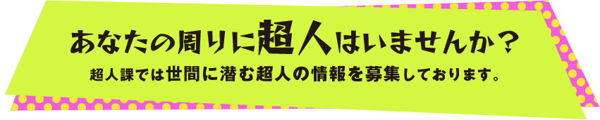 あなたの周りに超人はいませんか？超人課では世界に潜む超人の情報を募集しております